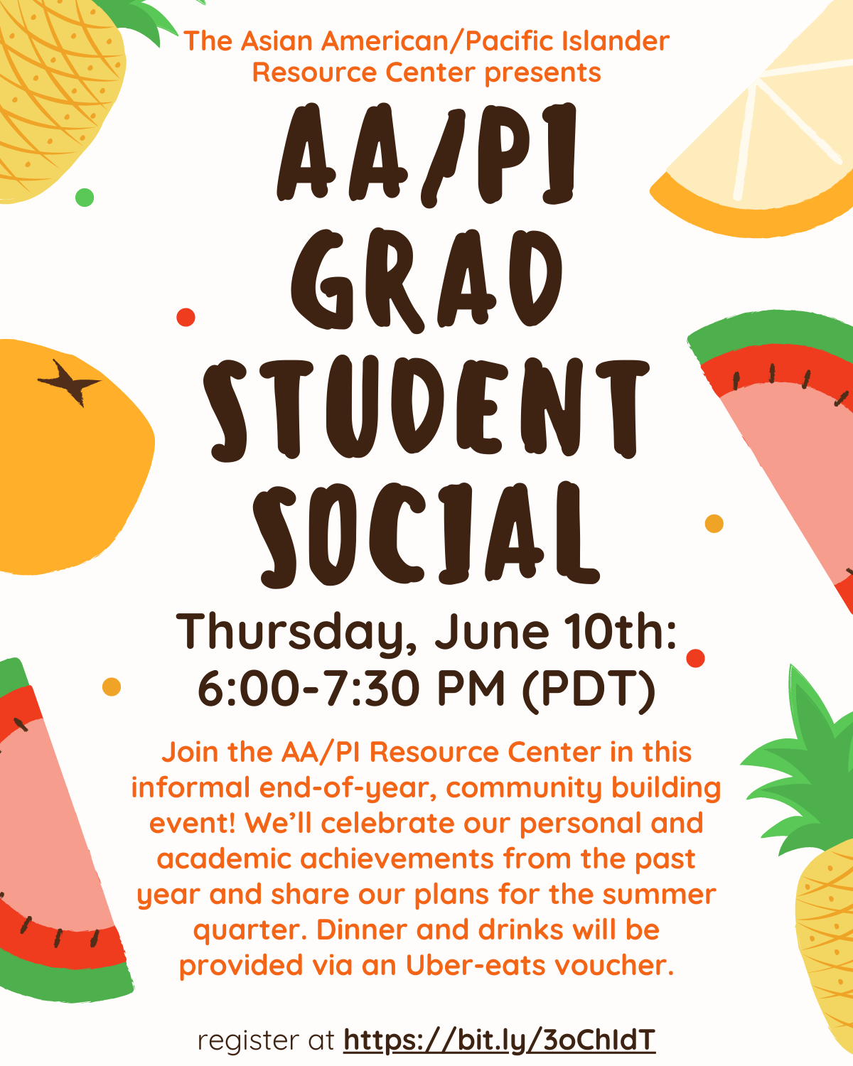 White flyer covered in pineapples, oranges, and melons. Top of the flyer says "The Asian American/Pacific Islander Resource Center presents AA/PI Grad Student Social" Bottom text mentions "Thursday, June 10th: 6:00 to 7:30 PM PDT. Bottom text says "Join the AA/PI Resource Center in this informal end-of-year, community building event! We'll celebrate our personal and academic achievements from the past year and share our plans for the summer quarter. Dinner and drinks will be provided via an Uber-eats voucher. Register at https://bit.ly/3oChldT